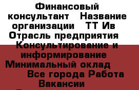 Финансовый консультант › Название организации ­ ТТ-Ив › Отрасль предприятия ­ Консультирование и информирование › Минимальный оклад ­ 27 000 - Все города Работа » Вакансии   . Башкортостан респ.,Мечетлинский р-н